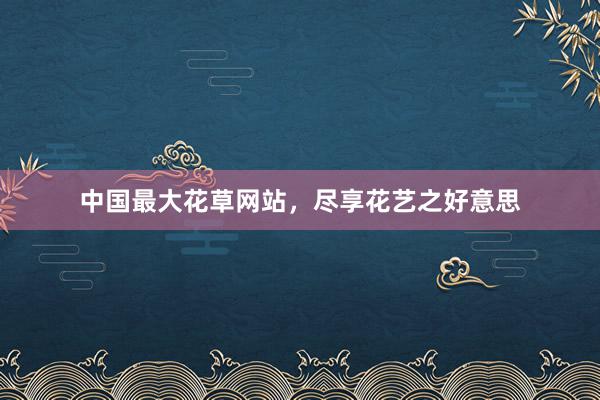 中国最大花草网站,尽享花艺之好意思